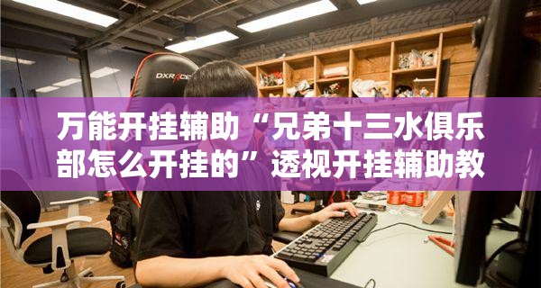 万能开挂辅助“兄弟十三水俱乐部怎么开挂的”透视开挂辅助教程