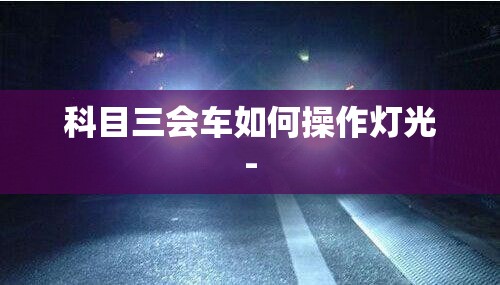 科目三会车如何操作灯光-
