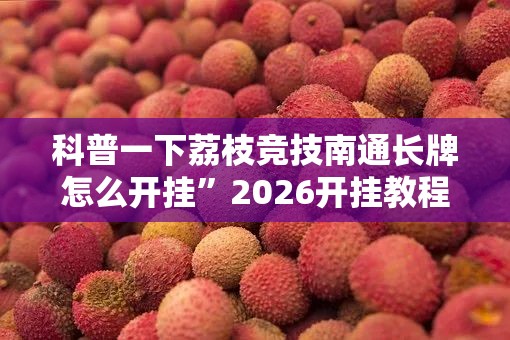 科普一下荔枝竞技南通长牌怎么开挂	”2026开挂教程步骤