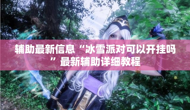 辅助最新信息“冰雪派对可以开挂吗	”最新辅助详细教程
