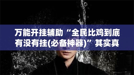 万能开挂辅助“全民比鸡到底有没有挂(必备神器)	”其实真的确实有挂