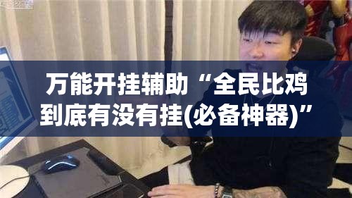万能开挂辅助“全民比鸡到底有没有挂(必备神器)”其实真的确实有挂