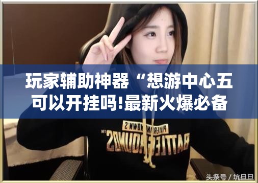 玩家辅助神器“想游中心五可以开挂吗!最新火爆必备系统