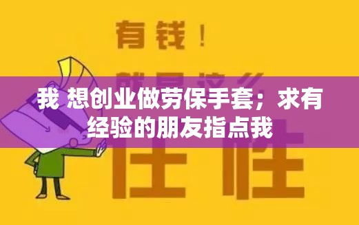 我 想创业做劳保手套;求有经验的朋友指点我 我 想创业做劳保手套;求有经验的朋友指点我