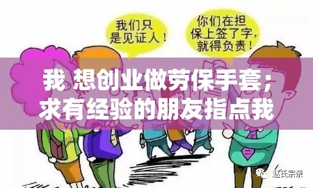 我 想创业做劳保手套;求有经验的朋友指点我 我 想创业做劳保手套;求有经验的朋友指点我