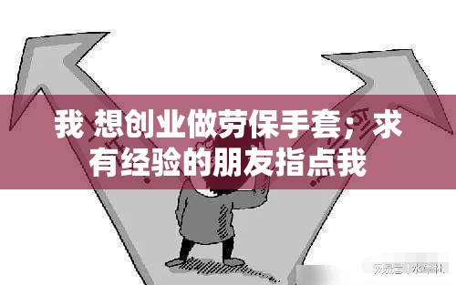我 想创业做劳保手套;求有经验的朋友指点我 我 想创业做劳保手套;求有经验的朋友指点我