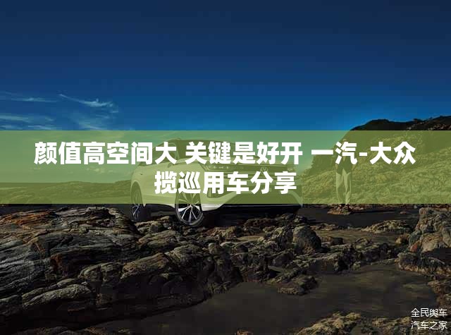 颜值高空间大 关键是好开 一汽-大众揽巡用车分享