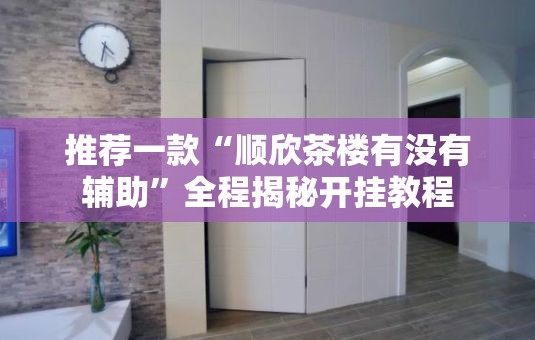 推荐一款“顺欣茶楼有没有辅助”全程揭秘开挂教程