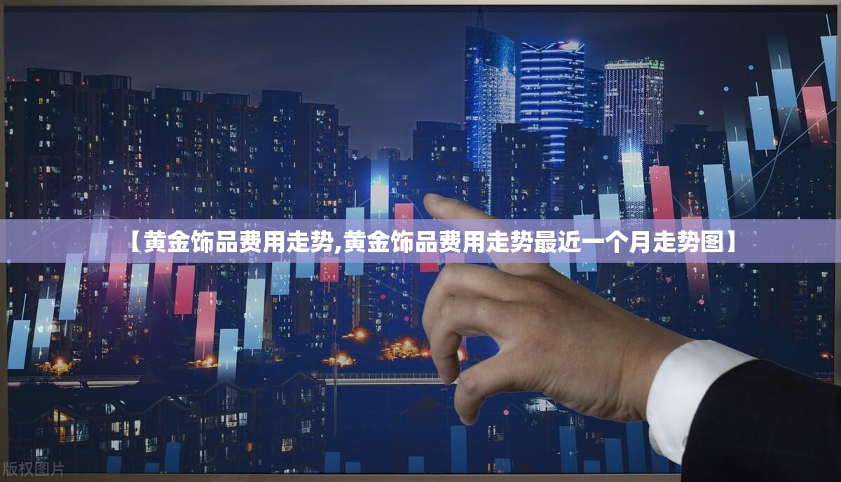 【黄金饰品费用走势,黄金饰品费用走势最近一个月走势图】