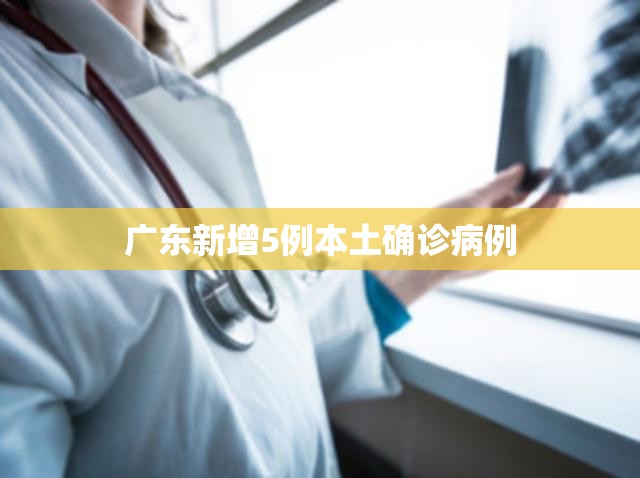 【广东新增5例本土确诊病例,广东新增5例本土确诊病例详情】 【广东新增5例本土确诊病例,广东新增5例本土确诊病例详情】