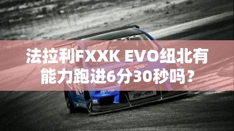 法拉利FXXK EVO纽北有能力跑进6分30秒吗？