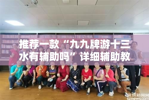 推荐一款“九九牌游十三水有辅助吗”详细辅助教程分享