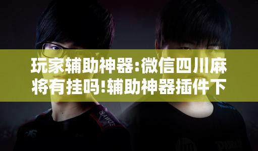 玩家辅助神器:微信四川麻将有挂吗!辅助神器插件下载