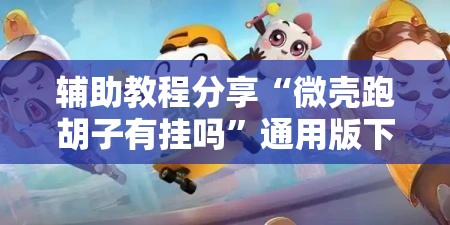 辅助教程分享“微壳跑胡子有挂吗”通用版下载教程