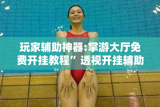 玩家辅助神器:掌游大厅免费开挂教程”透视开挂辅助教程