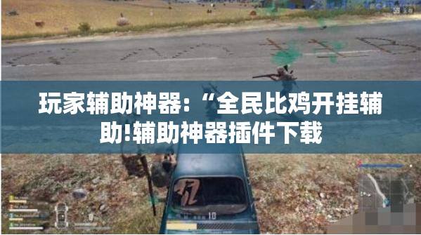 玩家辅助神器:“全民比鸡开挂辅助!辅助神器插件下载