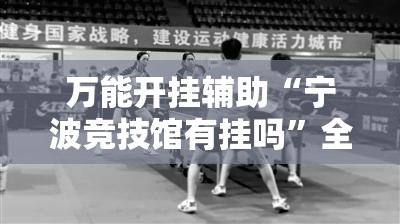 万能开挂辅助“宁波竞技馆有挂吗”全程揭秘开挂教程