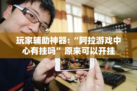 玩家辅助神器:“阿拉游戏中心有挂吗”原来可以开挂