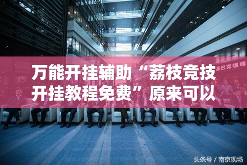 万能开挂辅助“荔枝竞技开挂教程免费”原来可以开挂