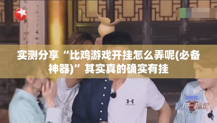 实测分享“比鸡游戏开挂怎么弄呢(必备神器)”其实真的确实有挂